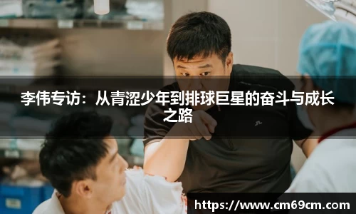 李伟专访：从青涩少年到排球巨星的奋斗与成长之路