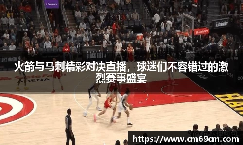 火箭与马刺精彩对决直播，球迷们不容错过的激烈赛事盛宴