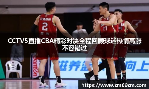 CCTV5直播CBA精彩对决全程回顾球迷热情高涨不容错过