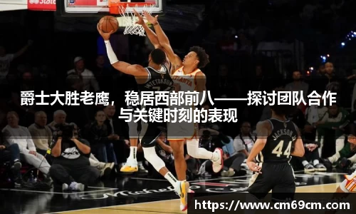 爵士大胜老鹰，稳居西部前八——探讨团队合作与关键时刻的表现