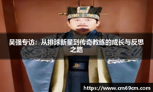 吴强专访：从排球新星到传奇教练的成长与反思之路