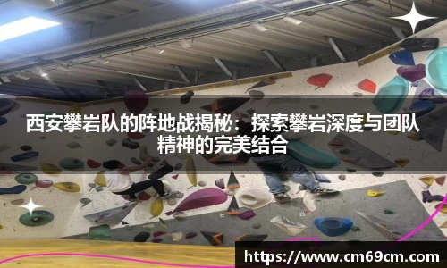 西安攀岩队的阵地战揭秘：探索攀岩深度与团队精神的完美结合