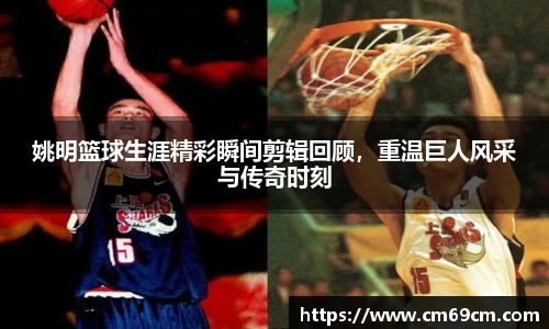 姚明篮球生涯精彩瞬间剪辑回顾，重温巨人风采与传奇时刻