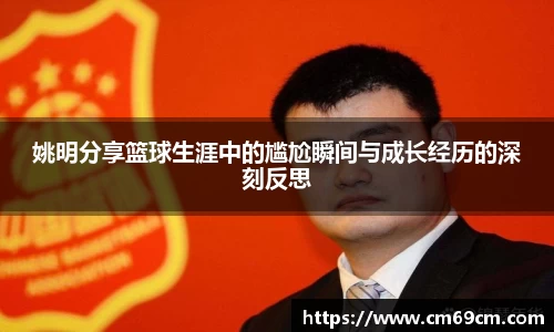 姚明分享篮球生涯中的尴尬瞬间与成长经历的深刻反思