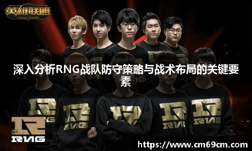 深入分析RNG战队防守策略与战术布局的关键要素