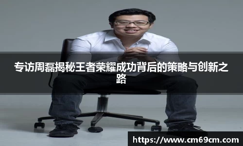 专访周磊揭秘王者荣耀成功背后的策略与创新之路