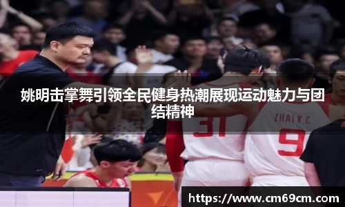 姚明击掌舞引领全民健身热潮展现运动魅力与团结精神