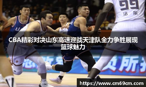 CBA精彩对决山东高速迎战天津队全力争胜展现篮球魅力