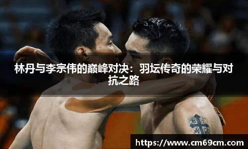 林丹与李宗伟的巅峰对决：羽坛传奇的荣耀与对抗之路